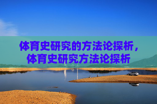 体育史研究的方法论探析,体育史研究方法论探析 体育史研究的方法论探析,体育史研究方法论探析