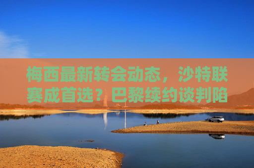 梅西最新转会动态,沙特联赛成首选?巴黎续约谈判陷僵局,未来两周或迎关键转折,梅西转会动态,沙特联赛成首选,巴黎续约僵局,未来两周迎关键转折 梅西最新转会动态,沙特联赛成首选?巴黎续约谈判陷僵局,未来两周或迎关键转折,梅西转会动态,沙特联赛成首选,巴黎续约僵局,未来两周迎关键转折