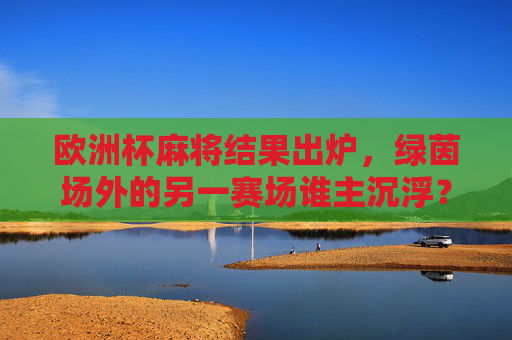 欧洲杯麻将结果出炉，绿茵场外的另一赛场谁主沉浮？欧洲杯麻将结果出炉，绿茵场外谁主沉浮？