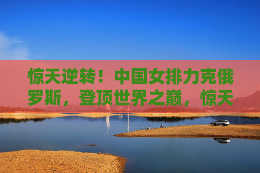 惊天逆转!中国女排力克俄罗斯,登顶世界之巅,惊天逆转!中国女排力克俄罗斯登顶世界之巅 惊天逆转!中国女排力克俄罗斯,登顶世界之巅,惊天逆转!中国女排力克俄罗斯登顶世界之巅