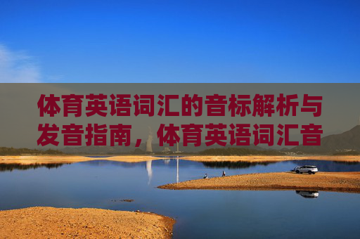 体育英语词汇的音标解析与发音指南，体育英语词汇音标解析与发音指南