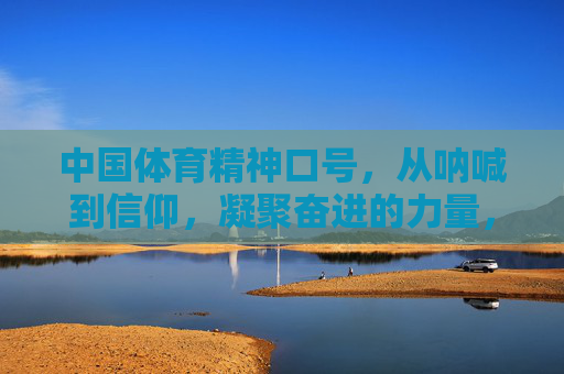 中国体育精神口号，从呐喊到信仰，凝聚奋进的力量，中国体育精神口号，从呐喊到信仰的奋进力量