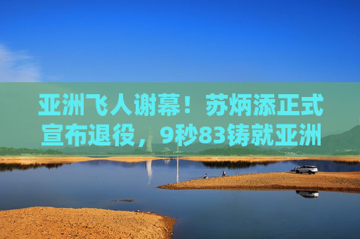 亚洲飞人谢幕!苏炳添正式宣布退役,9秒83铸就亚洲短跑传奇,亚洲飞人谢幕!苏炳添宣布退役,9秒83铸就亚洲短跑传奇 亚洲飞人谢幕!苏炳添正式宣布退役,9秒83铸就亚洲短跑传奇,亚洲飞人谢幕!苏炳添宣布退役,9秒83铸就亚洲短跑传奇