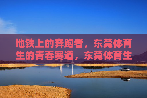 地铁上的奔跑者,东莞体育生的青春赛道,东莞体育生,地铁上的青春奔跑者 地铁上的奔跑者,东莞体育生的青春赛道,东莞体育生,地铁上的青春奔跑者