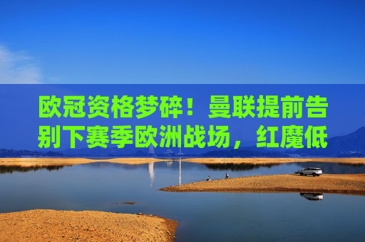 欧冠资格梦碎!曼联提前告别下赛季欧洲战场,红魔低谷期何解?欧冠资格梦碎!曼联提前告别欧洲赛场,红魔低谷何解? 欧冠资格梦碎!曼联提前告别下赛季欧洲战场,红魔低谷期何解?欧冠资格梦碎!曼联提前告别欧洲赛场,红魔低谷何解?