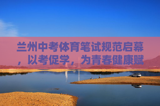 兰州中考体育笔试规范启幕,以考促学,为青春健康赋能,兰州中考体育笔试规范启幕 以考促学为青春健康赋能 兰州中考体育笔试规范启幕,以考促学,为青春健康赋能,兰州中考体育笔试规范启幕 以考促学为青春健康赋能