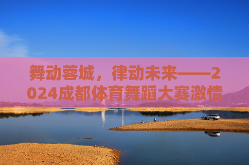 舞动蓉城,律动未来——2024成都体育舞蹈大赛激情启幕,2024成都体育舞蹈大赛,舞动蓉城,律动未来 舞动蓉城,律动未来——2024成都体育舞蹈大赛激情启幕,2024成都体育舞蹈大赛,舞动蓉城,律动未来