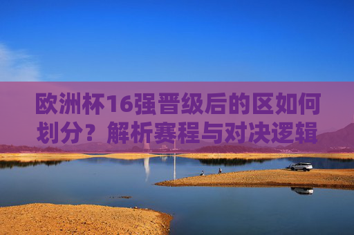 欧洲杯16强晋级后的区如何划分？解析赛程与对决逻辑，欧洲杯16强分区与赛程对决逻辑解析