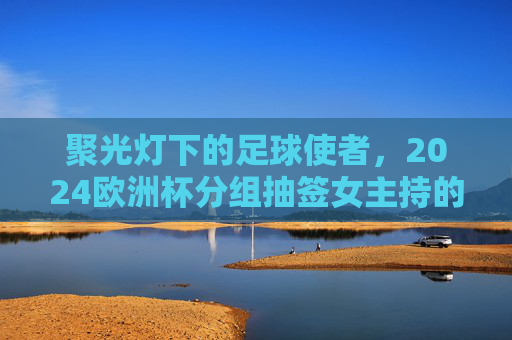 聚光灯下的足球使者,2024欧洲杯分组抽签女主持的舞台魅力,聚光灯下的足球使者,2024欧洲杯抽签女主持舞台魅力 聚光灯下的足球使者,2024欧洲杯分组抽签女主持的舞台魅力,聚光灯下的足球使者,2024欧洲杯抽签女主持舞台魅力