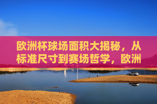 欧洲杯球场面积大揭秘，从标准尺寸到赛场哲学，欧洲杯球场面积，从标准尺寸到赛场哲学