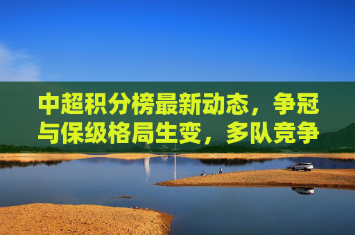 中超积分榜最新动态,争冠与保级格局生变,多队竞争白热化,中超积分榜,争冠保级格局生变,多队竞争白热化 中超积分榜最新动态,争冠与保级格局生变,多队竞争白热化,中超积分榜,争冠保级格局生变,多队竞争白热化