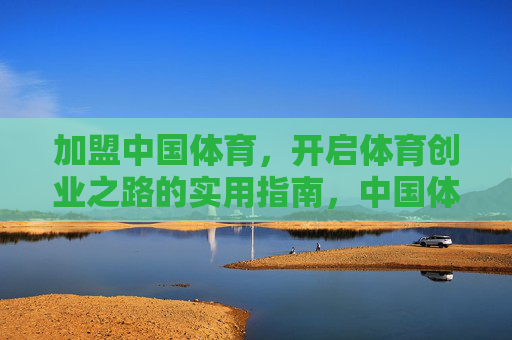加盟中国体育,开启体育创业之路的实用指南,中国体育加盟创业实用指南 加盟中国体育,开启体育创业之路的实用指南,中国体育加盟创业实用指南