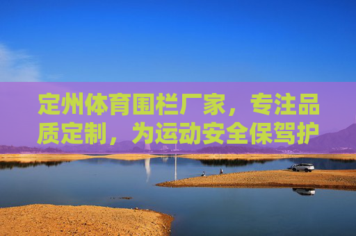 定州体育围栏厂家，专注品质定制，为运动安全保驾护航，定州体育围栏厂家，专注品质定制，护航运动安全
