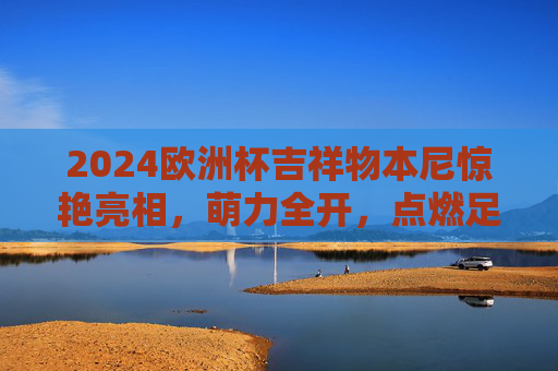 2024欧洲杯吉祥物本尼惊艳亮相,萌力全开,点燃足球激情,2024欧洲杯吉祥物本尼惊艳亮相,点燃足球激情 2024欧洲杯吉祥物本尼惊艳亮相,萌力全开,点燃足球激情,2024欧洲杯吉祥物本尼惊艳亮相,点燃足球激情