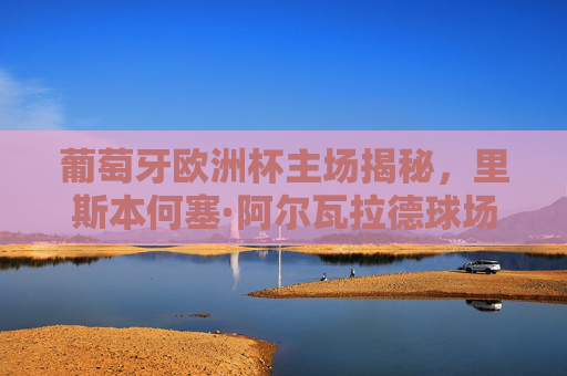 葡萄牙欧洲杯主场揭秘,里斯本何塞·阿尔瓦拉德球场,承载荣耀的绿茵圣地,葡萄牙欧洲杯主场揭秘,何塞·阿尔瓦拉德球场,承载荣耀的绿茵圣地 葡萄牙欧洲杯主场揭秘,里斯本何塞·阿尔瓦拉德球场,承载荣耀的绿茵圣地,葡萄牙欧洲杯主场揭秘,何塞·阿尔瓦拉德球场,承载荣耀的绿茵圣地