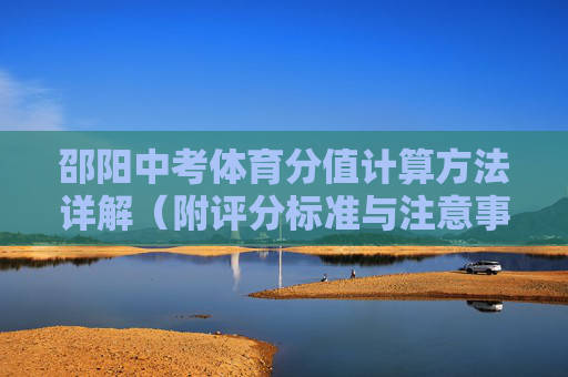 邵阳中考体育分值计算方法详解（附评分标准与注意事项）邵阳中考体育分值计算方法详解（附评分标准与注意事项）