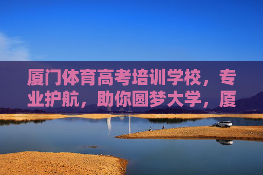 厦门体育高考培训学校，专业护航，助你圆梦大学，厦门体育高考培训，专业护航，助你圆梦大学