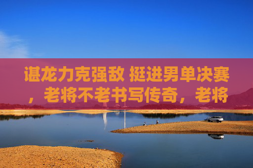 谌龙力克强敌 挺进男单决赛,老将不老书写传奇,老将谌龙力克强敌 挺进男单决赛书写传奇 谌龙力克强敌 挺进男单决赛,老将不老书写传奇,老将谌龙力克强敌 挺进男单决赛书写传奇