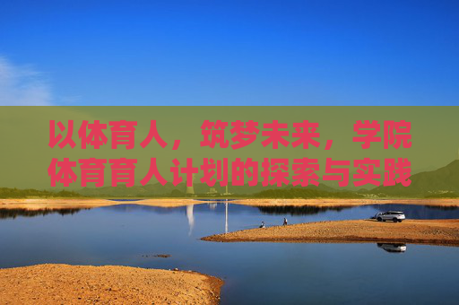 以体育人,筑梦未来,学院体育育人计划的探索与实践,以体育人筑梦,学院体育育人计划的探索与实践 以体育人,筑梦未来,学院体育育人计划的探索与实践,以体育人筑梦,学院体育育人计划的探索与实践