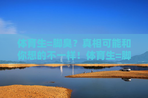 体育生=脚臭?真相可能和你想的不一样!体育生=脚臭?打破刻板印象,真相大不同! 体育生=脚臭?真相可能和你想的不一样!体育生=脚臭?打破刻板印象,真相大不同!