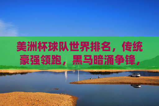 美洲杯球队世界排名，传统豪强领跑，黑马暗涌争锋，美洲杯世界排名，传统豪强领跑，黑马暗涌争锋
