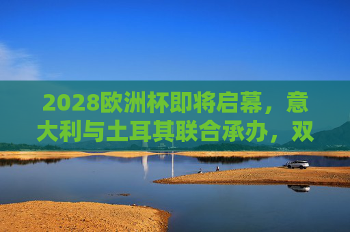 2028欧洲杯即将启幕,意大利与土耳其联合承办,双城共筑足球盛宴,2028欧洲杯,意土双城联合承办,共筑足球盛宴 2028欧洲杯即将启幕,意大利与土耳其联合承办,双城共筑足球盛宴,2028欧洲杯,意土双城联合承办,共筑足球盛宴