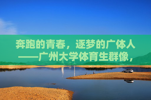 奔跑的青春，逐梦的广体人——广州大学体育生群像，奔跑的青春，逐梦的广体人