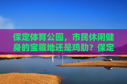 保定体育公园,市民休闲健身的宝藏地还是鸡肋?保定体育公园,市民休闲健身的宝藏还是鸡肋? 保定体育公园,市民休闲健身的宝藏地还是鸡肋?保定体育公园,市民休闲健身的宝藏还是鸡肋?