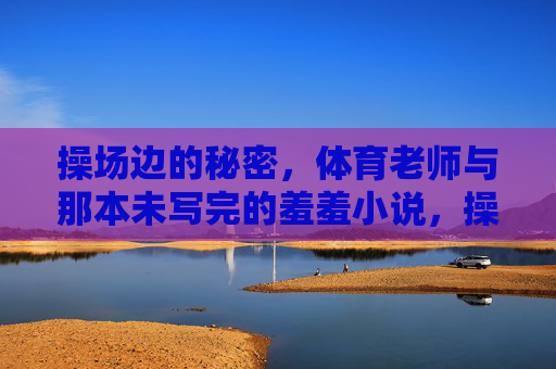 操场边的秘密,体育老师与那本未写完的羞羞小说,操场边的秘密,体育老师与未写完的羞涩小说 操场边的秘密,体育老师与那本未写完的羞羞小说,操场边的秘密,体育老师与未写完的羞涩小说