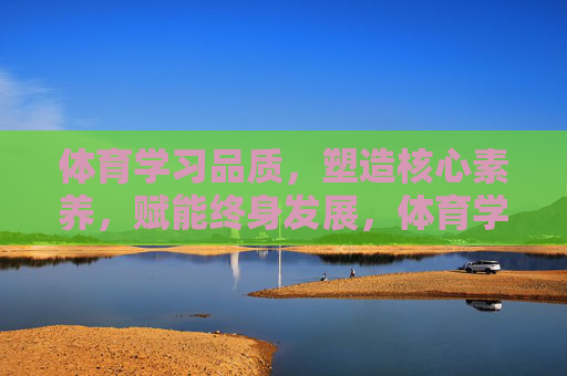 体育学习品质，塑造核心素养，赋能终身发展，体育学习品质塑造核心素养，赋能终身发展