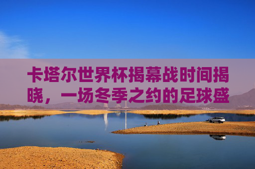 卡塔尔世界杯揭幕战时间揭晓,一场冬季之约的足球盛宴启幕,卡塔尔世界杯揭幕战,冬季足球盛宴启幕 卡塔尔世界杯揭幕战时间揭晓,一场冬季之约的足球盛宴启幕,卡塔尔世界杯揭幕战,冬季足球盛宴启幕