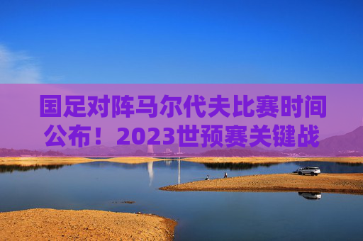 国足对阵马尔代夫比赛时间公布!2023世预赛关键战来袭,球迷速来围观,国足VS马尔代夫世预赛时间公布!关键战球迷速围观 国足对阵马尔代夫比赛时间公布!2023世预赛关键战来袭,球迷速来围观,国足VS马尔代夫世预赛时间公布!关键战球迷速围观