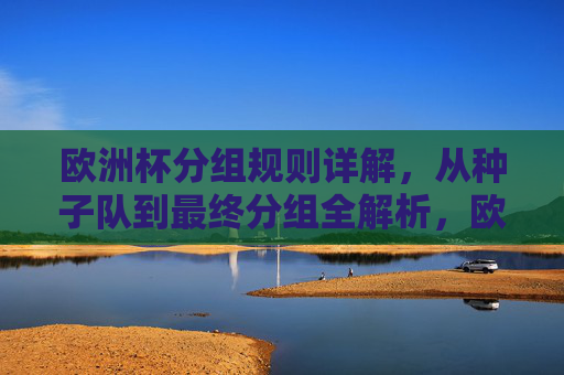 欧洲杯分组规则详解,从种子队到最终分组全解析,欧洲杯分组规则全解析,从种子队到最终分组 欧洲杯分组规则详解,从种子队到最终分组全解析,欧洲杯分组规则全解析,从种子队到最终分组