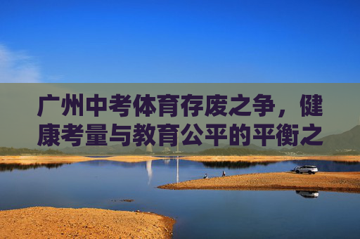 广州中考体育存废之争，健康考量与教育公平的平衡之道，广州中考体育，存废之争中的健康与公平平衡