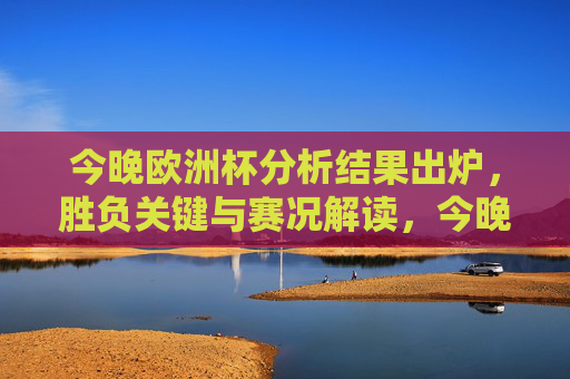 今晚欧洲杯分析结果出炉,胜负关键与赛况解读,今晚欧洲杯分析结果出炉,胜负关键与赛况解读 今晚欧洲杯分析结果出炉,胜负关键与赛况解读,今晚欧洲杯分析结果出炉,胜负关键与赛况解读