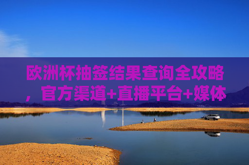 欧洲杯抽签结果查询全攻略,官方渠道+直播平台+媒体指南,欧洲杯抽签结果查询全攻略,官方渠道+直播平台+媒体指南 欧洲杯抽签结果查询全攻略,官方渠道+直播平台+媒体指南,欧洲杯抽签结果查询全攻略,官方渠道+直播平台+媒体指南