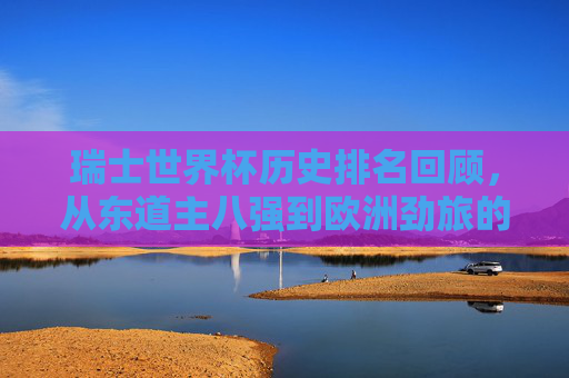 瑞士世界杯历史排名回顾,从东道主八强到欧洲劲旅的稳定表现,瑞士世界杯历史排名回顾,东道主八强到欧洲劲旅的稳定表现 瑞士世界杯历史排名回顾,从东道主八强到欧洲劲旅的稳定表现,瑞士世界杯历史排名回顾,东道主八强到欧洲劲旅的稳定表现