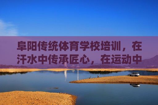 阜阳传统体育学校培训,在汗水中传承匠心,在运动中培育新苗,阜阳传统体育学校,汗水传承匠心,运动培育新苗 阜阳传统体育学校培训,在汗水中传承匠心,在运动中培育新苗,阜阳传统体育学校,汗水传承匠心,运动培育新苗