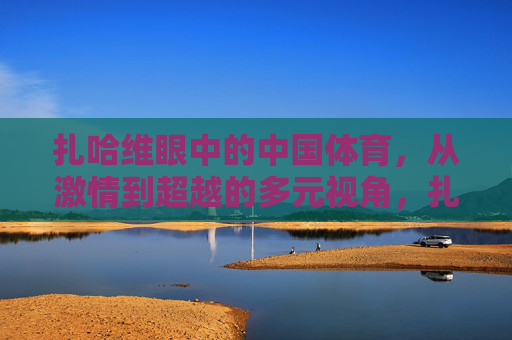 扎哈维眼中的中国体育，从激情到超越的多元视角，扎哈维眼中的中国体育，从激情到超越的多元视角