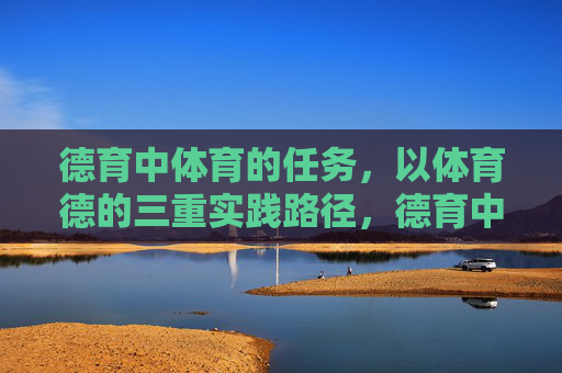 德育中体育的任务,以体育德的三重实践路径,德育中体育的任务,以体育德的三重实践路径 德育中体育的任务,以体育德的三重实践路径,德育中体育的任务,以体育德的三重实践路径