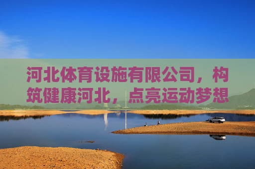 河北体育设施有限公司，构筑健康河北，点亮运动梦想，河北体育设施有限公司，构筑健康河北，点亮运动梦想