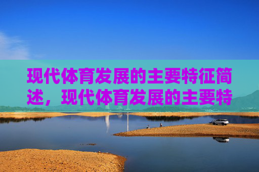 现代体育发展的主要特征简述,现代体育发展的主要特征 现代体育发展的主要特征简述,现代体育发展的主要特征