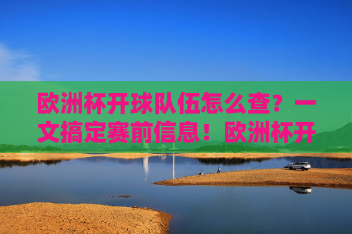 欧洲杯开球队伍怎么查?一文搞定赛前信息!欧洲杯开球队伍怎么查?赛前信息一文搞定 欧洲杯开球队伍怎么查?一文搞定赛前信息!欧洲杯开球队伍怎么查?赛前信息一文搞定