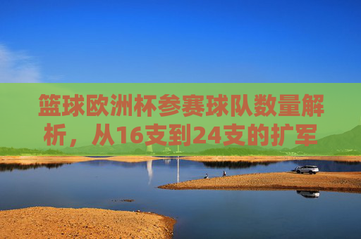 篮球欧洲杯参赛球队数量解析,从16支到24支的扩军之路,篮球欧洲杯参赛球队扩军之路,从16支到24支 篮球欧洲杯参赛球队数量解析,从16支到24支的扩军之路,篮球欧洲杯参赛球队扩军之路,从16支到24支
