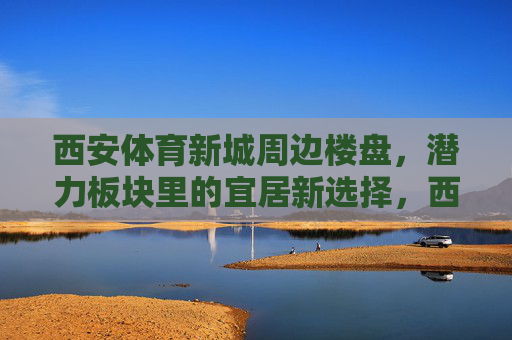 西安体育新城周边楼盘,潜力板块里的宜居新选择,西安体育新城周边楼盘,潜力板块里的宜居新选择 西安体育新城周边楼盘,潜力板块里的宜居新选择,西安体育新城周边楼盘,潜力板块里的宜居新选择