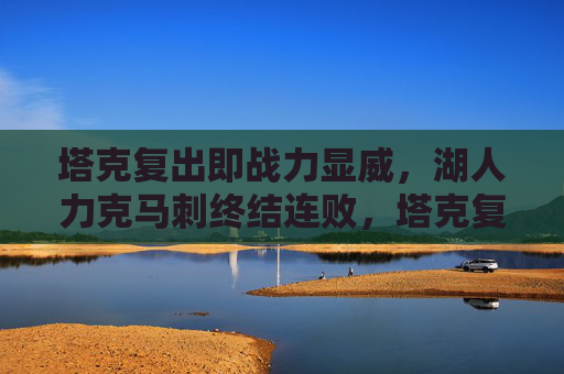 塔克复出即战力显威，湖人力克马刺终结连败，塔克复出显威 湖人力克马刺终结连败