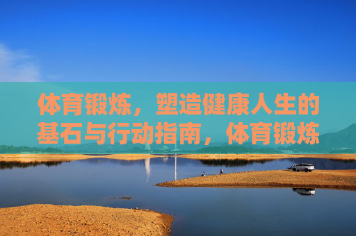 体育锻炼，塑造健康人生的基石与行动指南，体育锻炼，健康人生的基石与行动指南