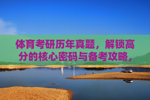 体育考研历年真题,解锁高分的核心密码与备考攻略,体育考研真题攻略,解锁高分核心密码 体育考研历年真题,解锁高分的核心密码与备考攻略,体育考研真题攻略,解锁高分核心密码