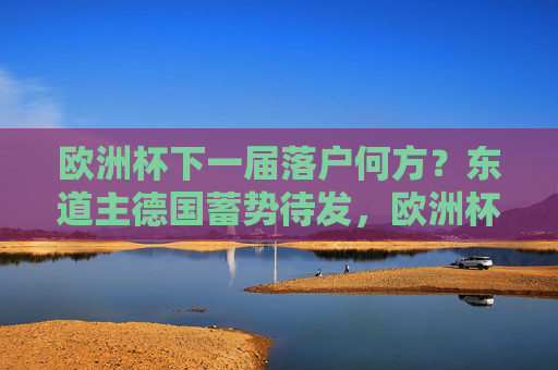 欧洲杯下一届落户何方？东道主德国蓄势待发，欧洲杯下一届东道主德国蓄势待发