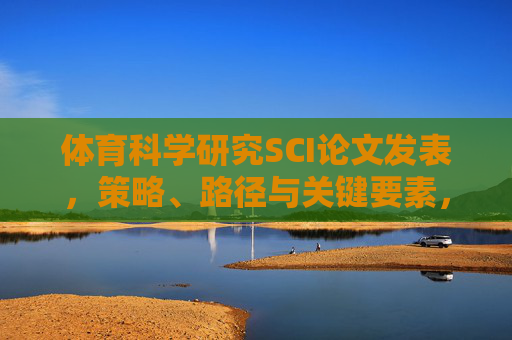 体育科学研究SCI论文发表,策略、路径与关键要素,体育科学研究SCI论文发表,策略、路径与关键要素 体育科学研究SCI论文发表,策略、路径与关键要素,体育科学研究SCI论文发表,策略、路径与关键要素
